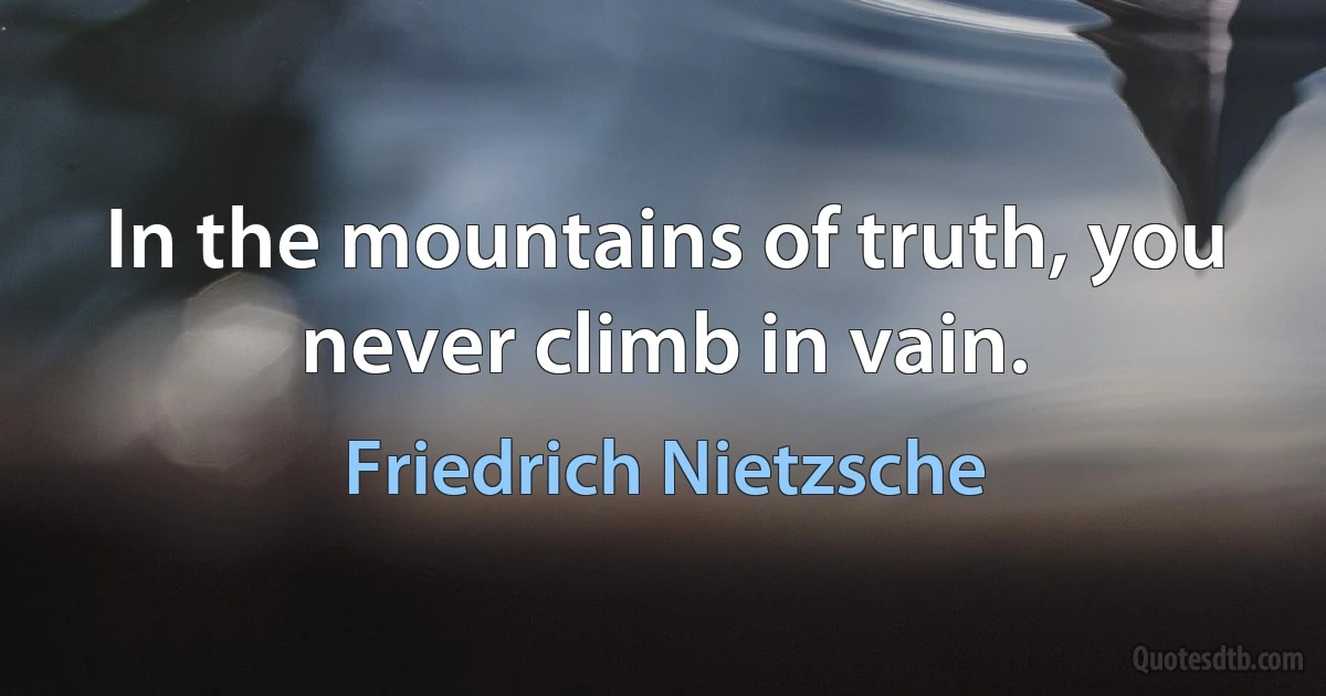 In the mountains of truth, you never climb in vain. (Friedrich Nietzsche)