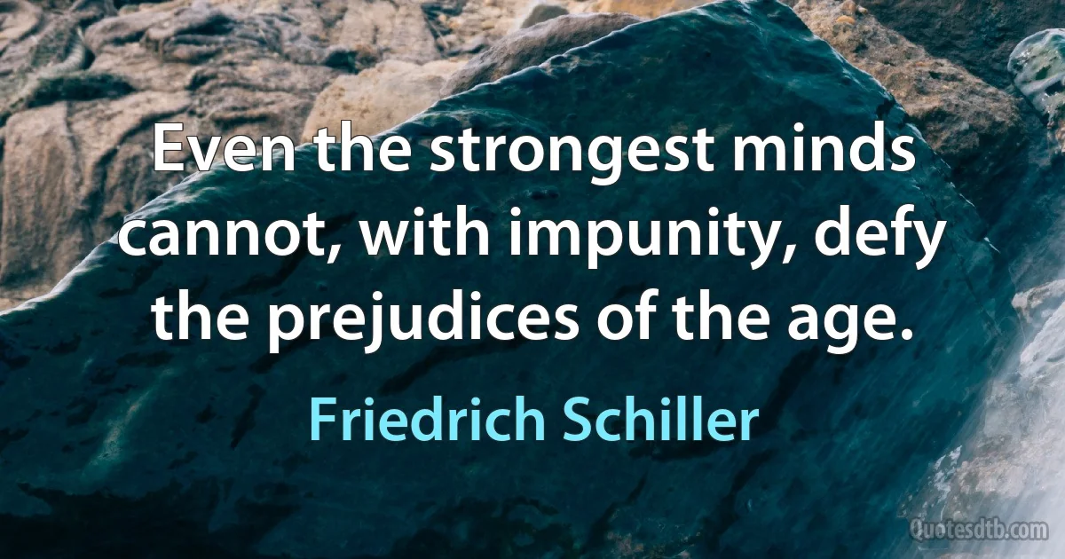 Even the strongest minds cannot, with impunity, defy the prejudices of the age. (Friedrich Schiller)