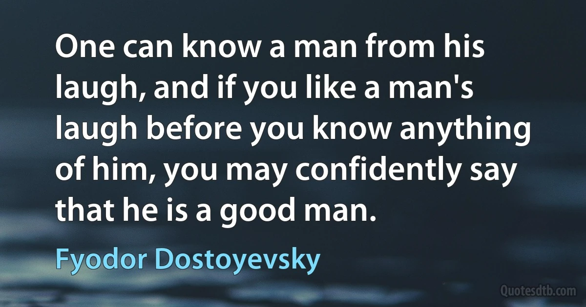 One can know a man from his laugh, and if you like a man's laugh before you know anything of him, you may confidently say that he is a good man. (Fyodor Dostoyevsky)