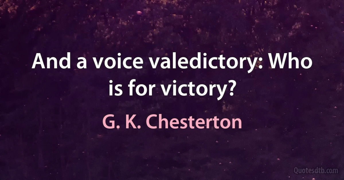 And a voice valedictory: Who is for victory? (G. K. Chesterton)