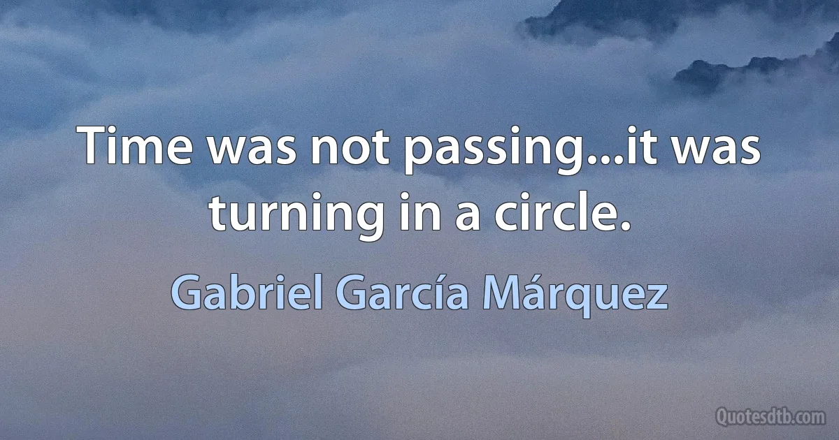 Time was not passing...it was turning in a circle. (Gabriel García Márquez)