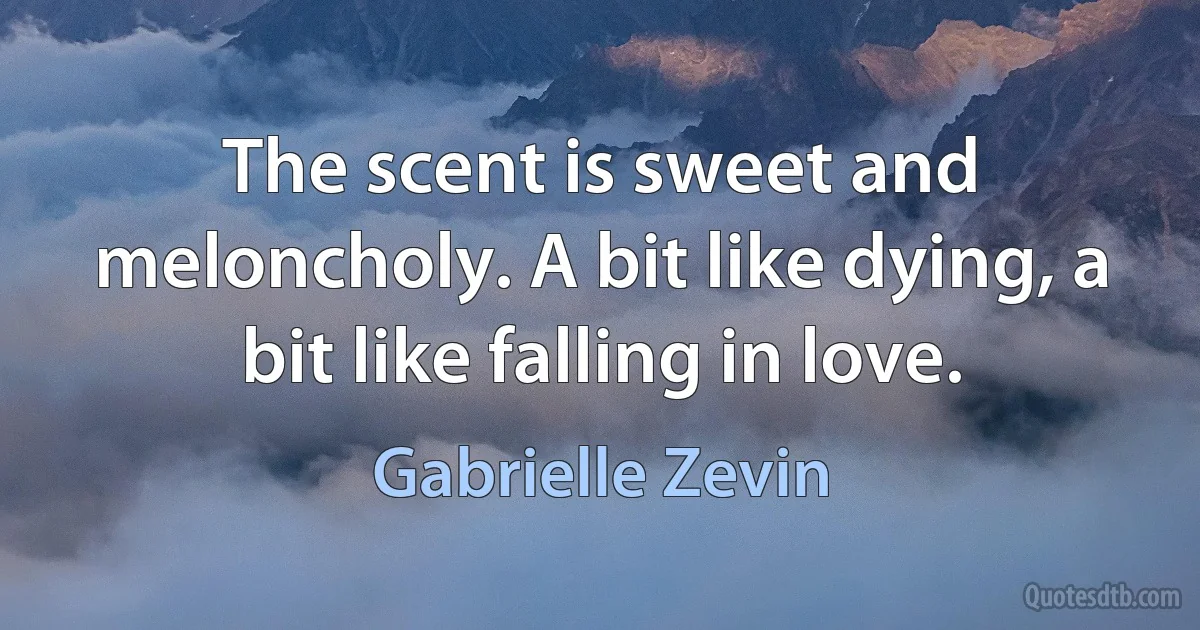 The scent is sweet and meloncholy. A bit like dying, a bit like falling in love. (Gabrielle Zevin)