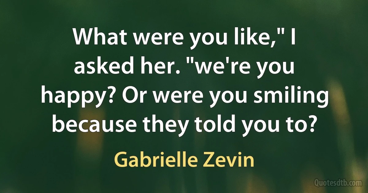 What were you like," I asked her. "we're you happy? Or were you smiling because they told you to? (Gabrielle Zevin)