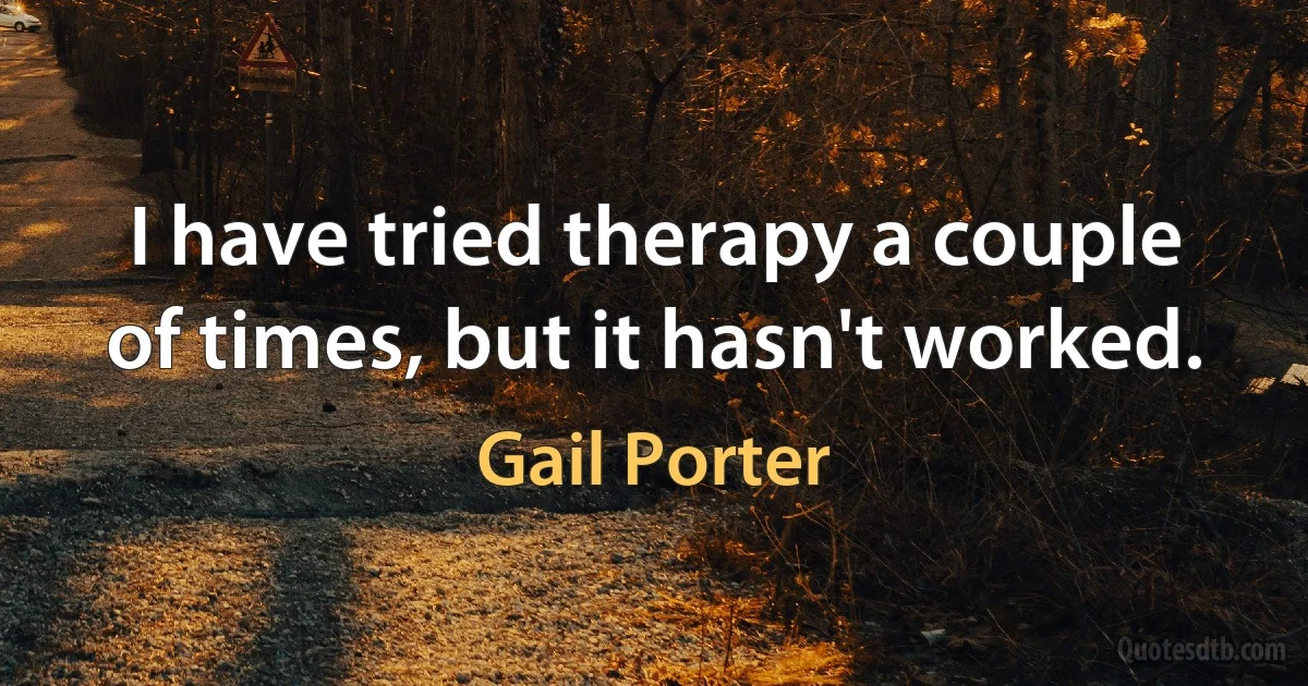 I have tried therapy a couple of times, but it hasn't worked. (Gail Porter)