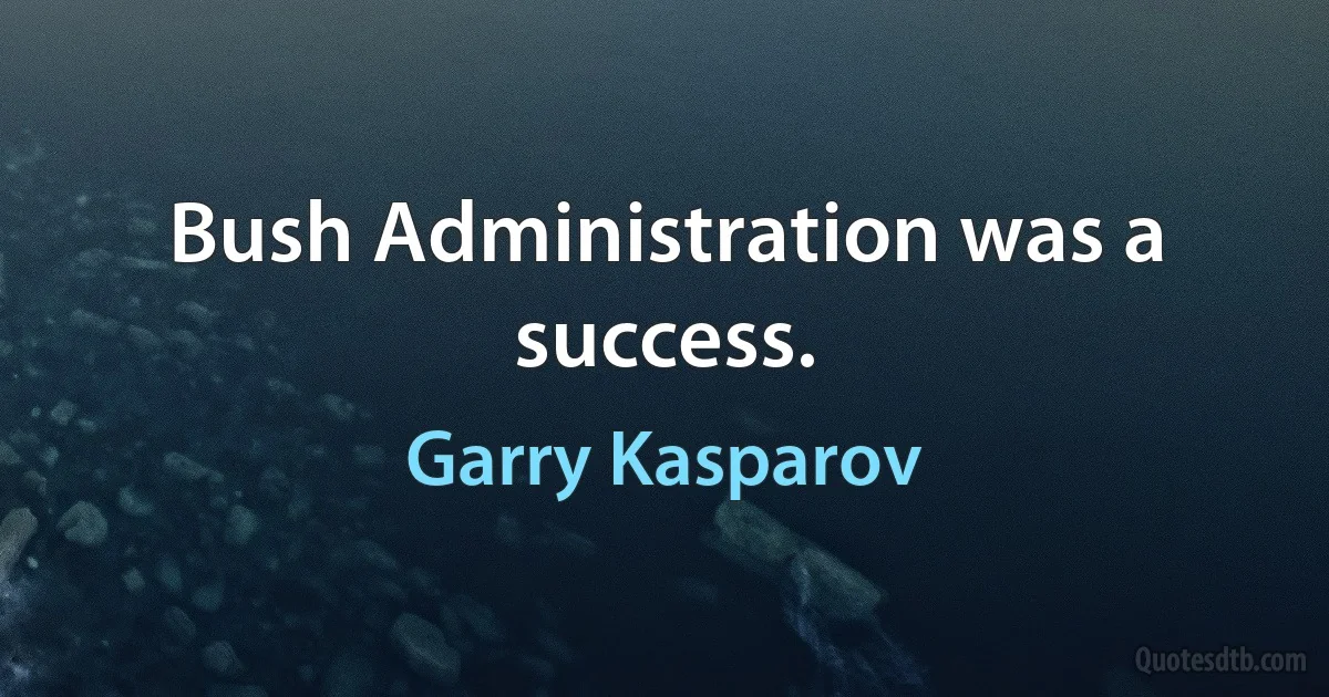 Bush Administration was a success. (Garry Kasparov)