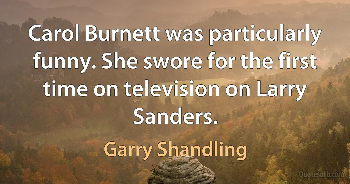 Carol Burnett was particularly funny. She swore for the first time on television on Larry Sanders. (Garry Shandling)