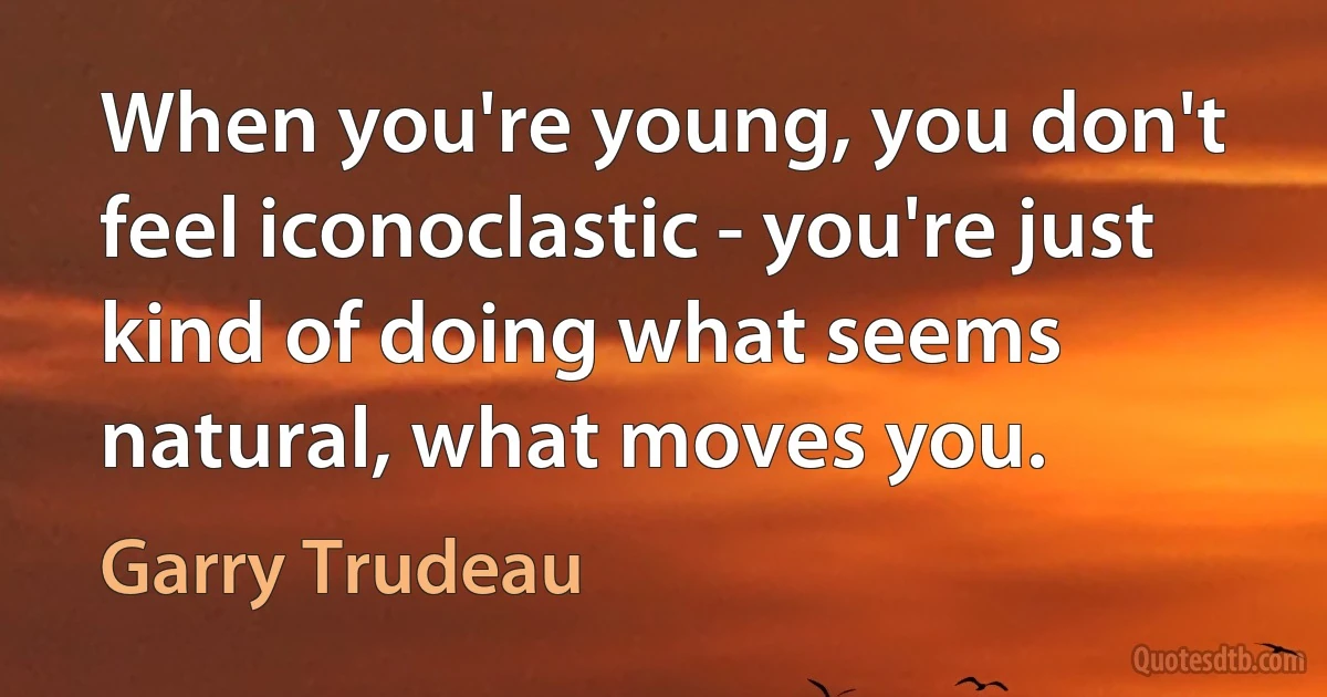 When you're young, you don't feel iconoclastic - you're just kind of doing what seems natural, what moves you. (Garry Trudeau)