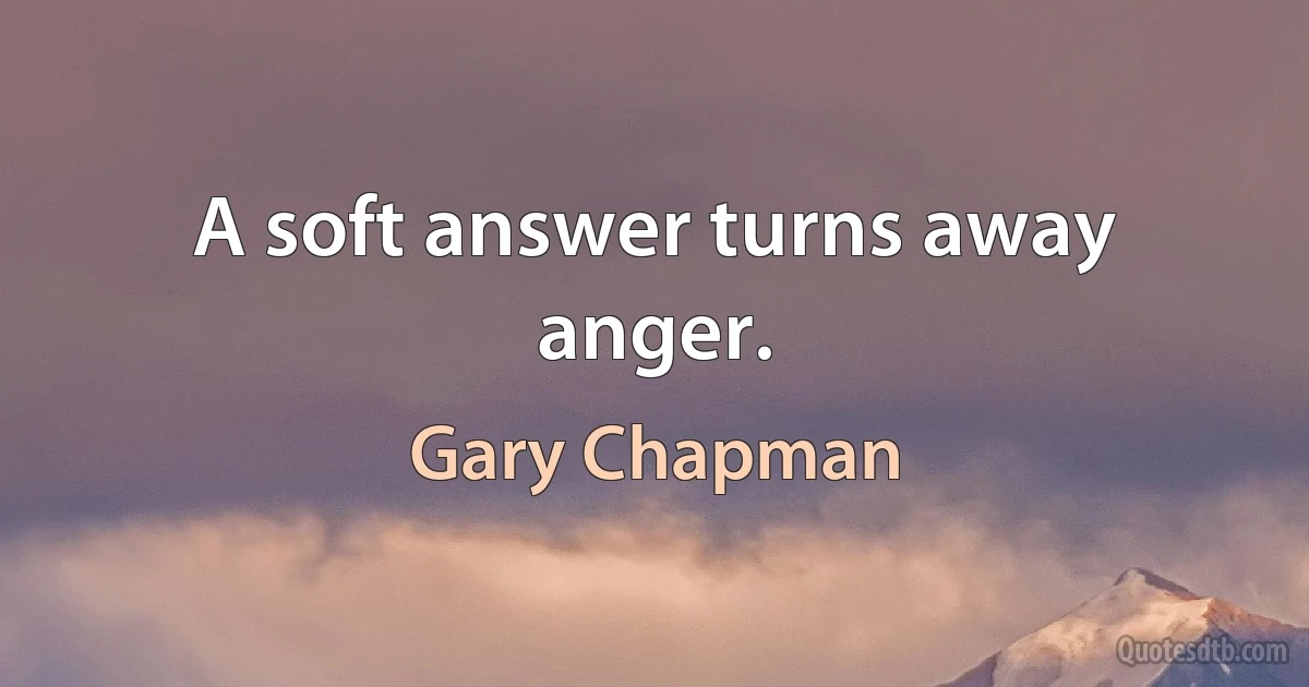 A soft answer turns away anger. (Gary Chapman)