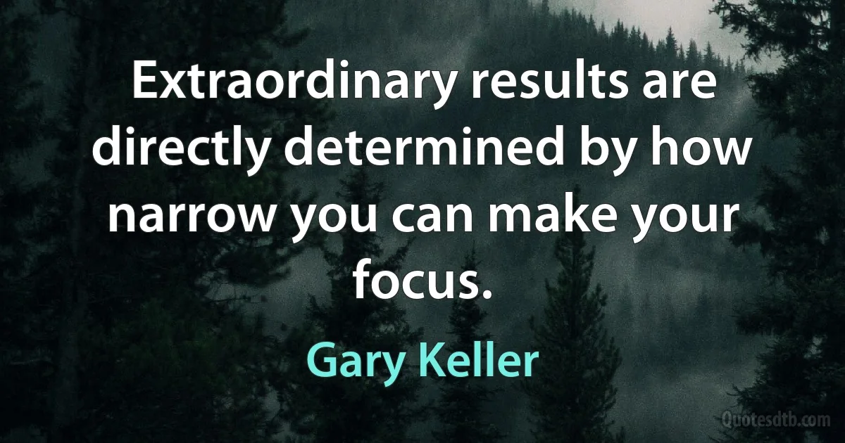 Extraordinary results are directly determined by how narrow you can make your focus. (Gary Keller)