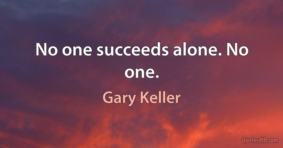 No one succeeds alone. No one. (Gary Keller)