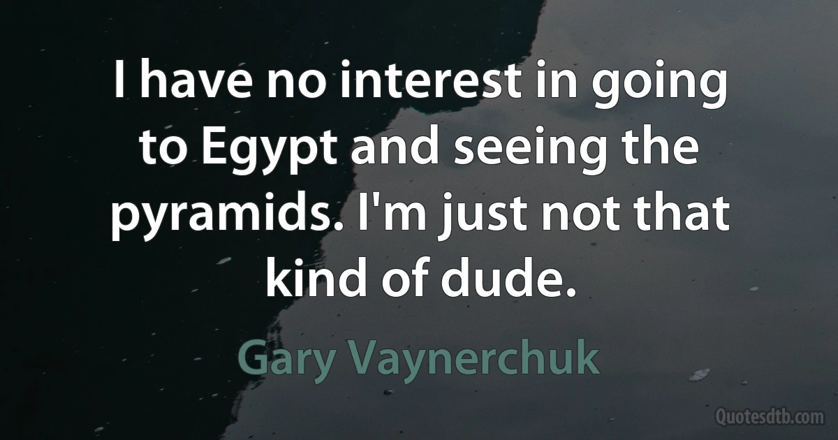 I have no interest in going to Egypt and seeing the pyramids. I'm just not that kind of dude. (Gary Vaynerchuk)