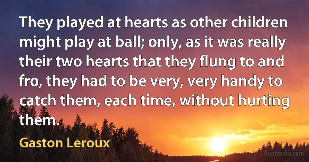 They played at hearts as other children might play at ball; only, as it was really their two hearts that they flung to and fro, they had to be very, very handy to catch them, each time, without hurting them. (Gaston Leroux)