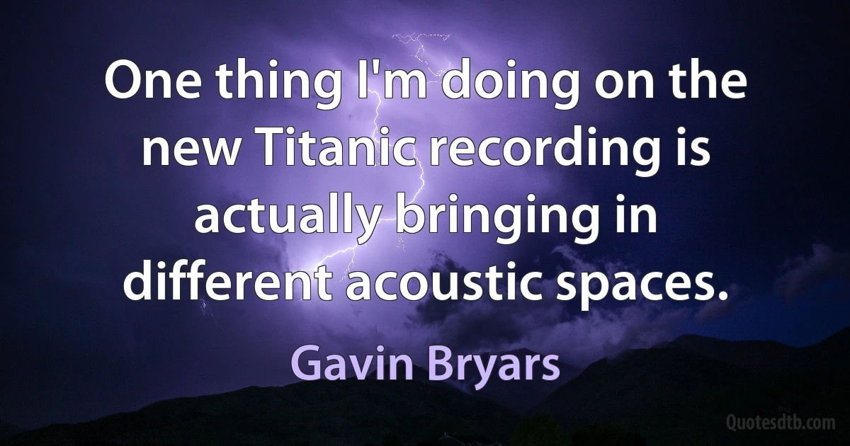 One thing I'm doing on the new Titanic recording is actually bringing in different acoustic spaces. (Gavin Bryars)