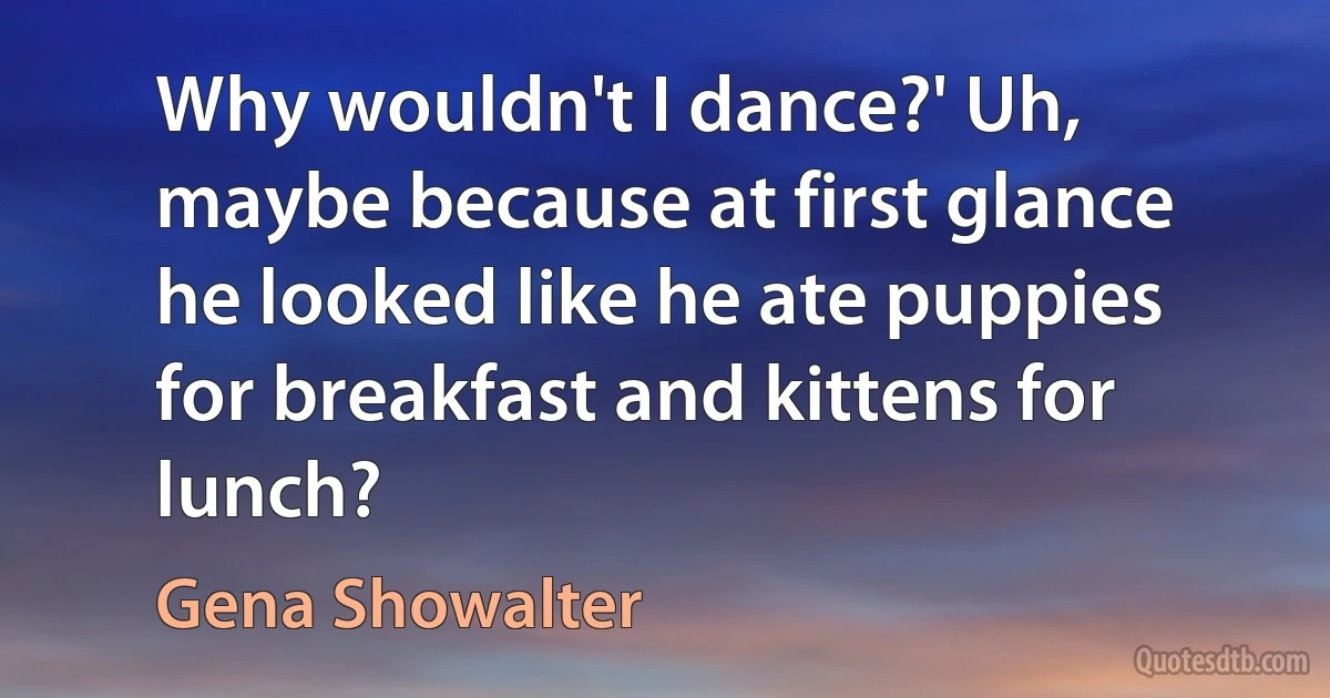 Why wouldn't I dance?' Uh, maybe because at first glance he looked like he ate puppies for breakfast and kittens for lunch? (Gena Showalter)