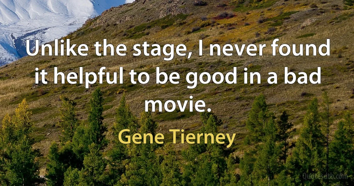 Unlike the stage, I never found it helpful to be good in a bad movie. (Gene Tierney)