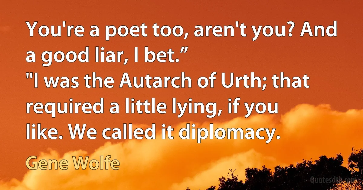 You're a poet too, aren't you? And a good liar, I bet.”
"I was the Autarch of Urth; that required a little lying, if you like. We called it diplomacy. (Gene Wolfe)