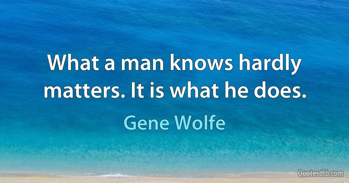 What a man knows hardly matters. It is what he does. (Gene Wolfe)