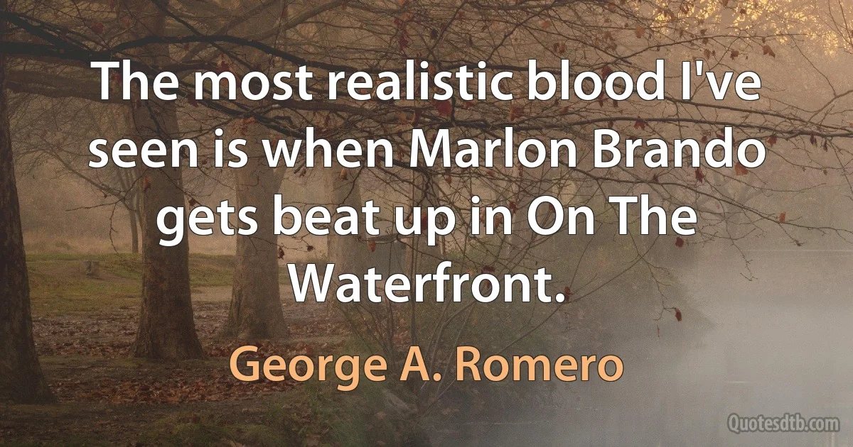 The most realistic blood I've seen is when Marlon Brando gets beat up in On The Waterfront. (George A. Romero)