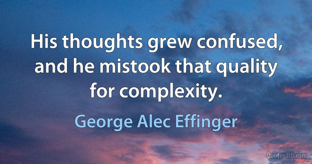 His thoughts grew confused, and he mistook that quality for complexity. (George Alec Effinger)