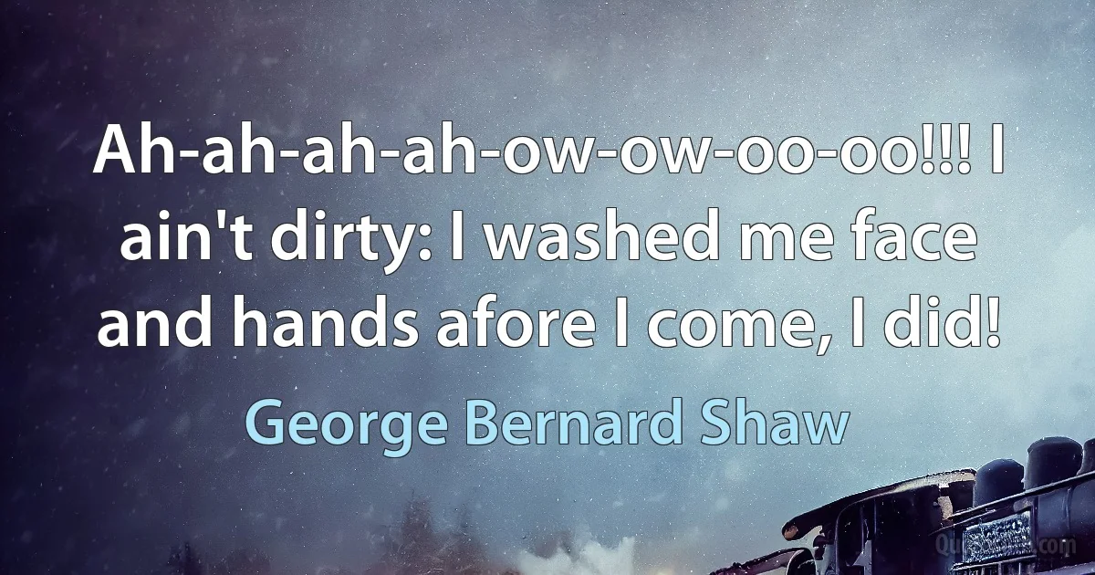 Ah-ah-ah-ah-ow-ow-oo-oo!!! I ain't dirty: I washed me face and hands afore I come, I did! (George Bernard Shaw)