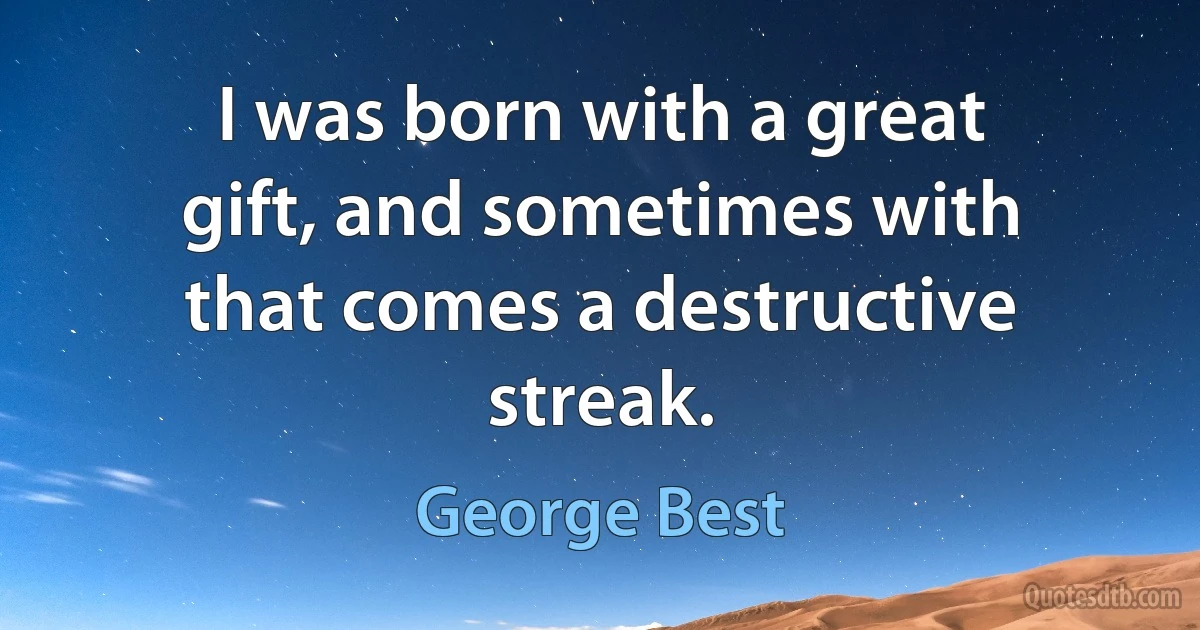 I was born with a great gift, and sometimes with that comes a destructive streak. (George Best)