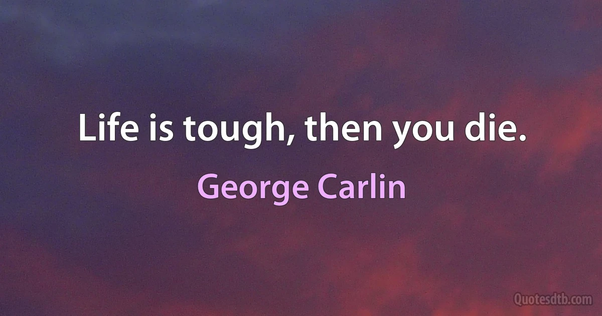 Life is tough, then you die. (George Carlin)