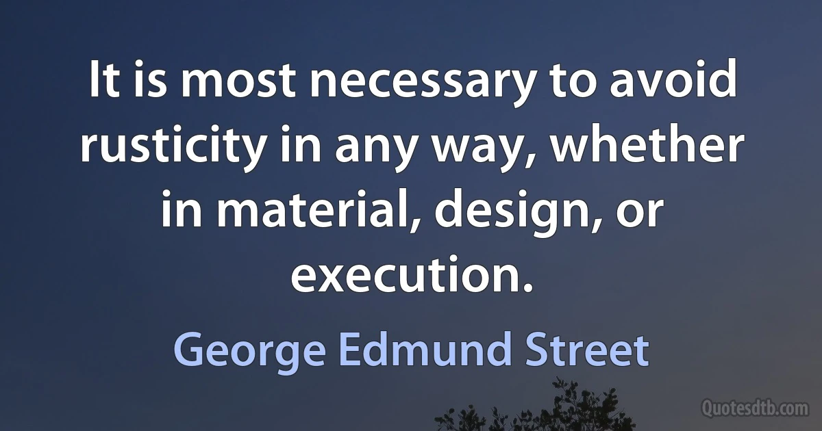 It is most necessary to avoid rusticity in any way, whether in material, design, or execution. (George Edmund Street)