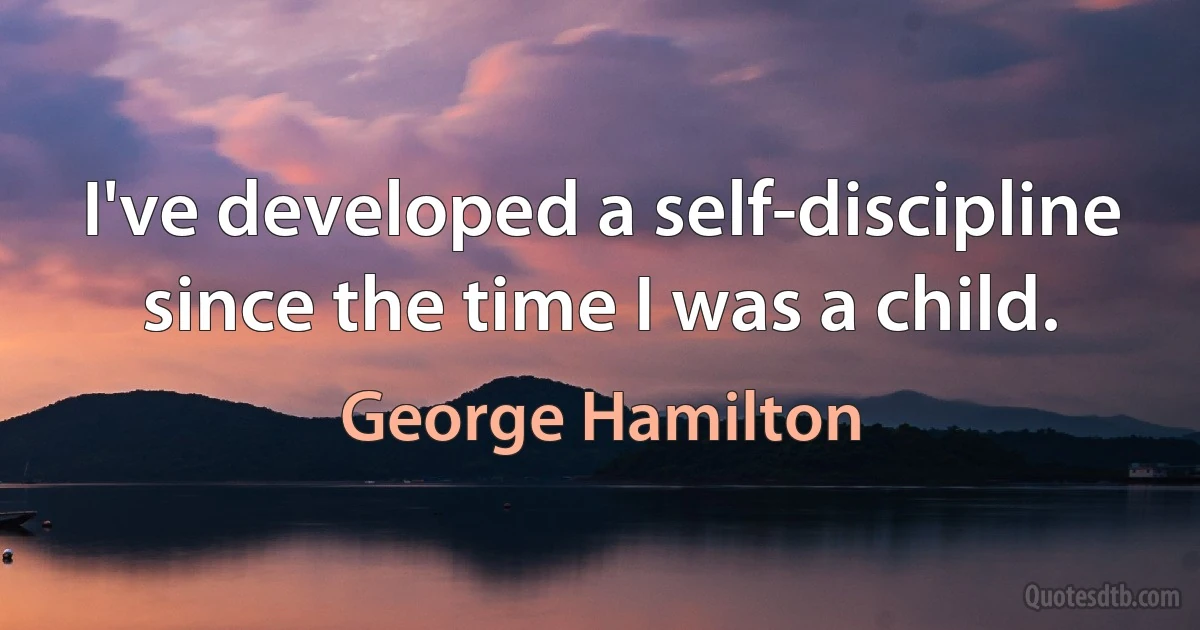 I've developed a self-discipline since the time I was a child. (George Hamilton)