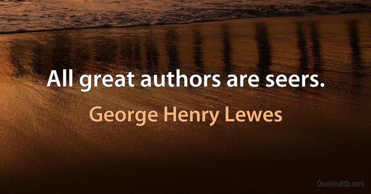 All great authors are seers. (George Henry Lewes)