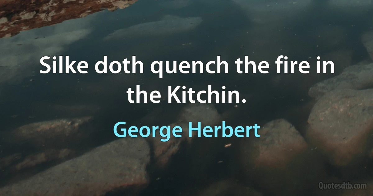 Silke doth quench the fire in the Kitchin. (George Herbert)