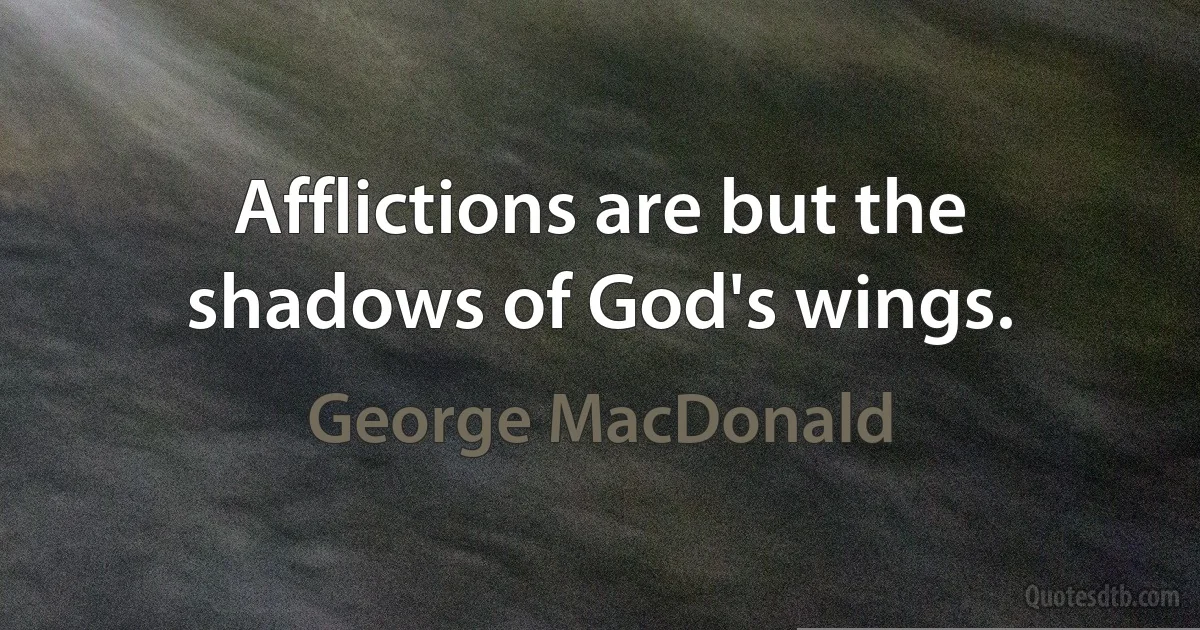 Afflictions are but the shadows of God's wings. (George MacDonald)