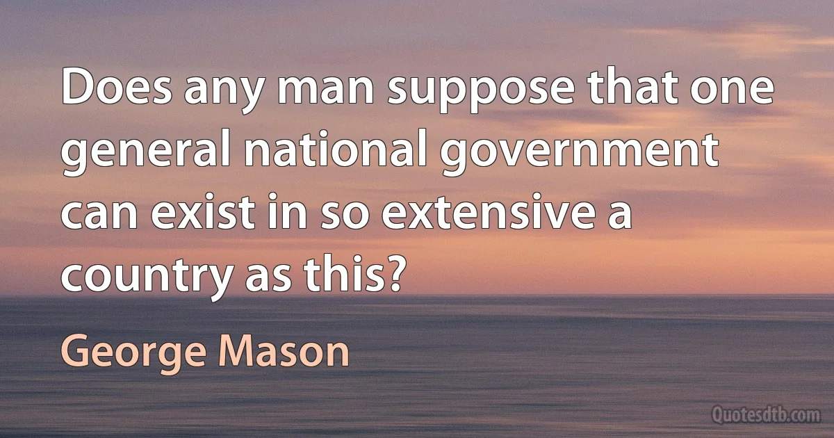 Does any man suppose that one general national government can exist in so extensive a country as this? (George Mason)