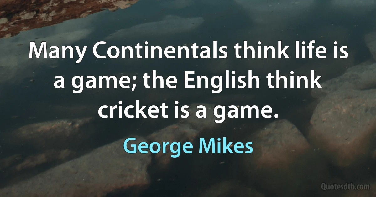 Many Continentals think life is a game; the English think cricket is a game. (George Mikes)