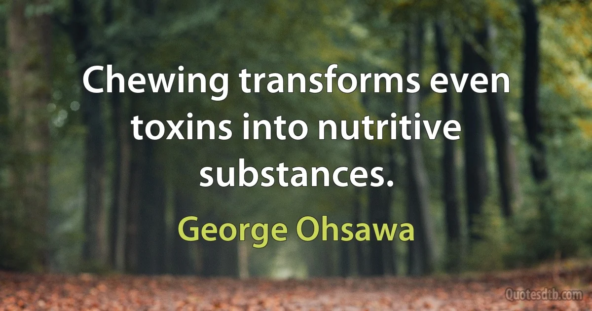 Chewing transforms even toxins into nutritive substances. (George Ohsawa)