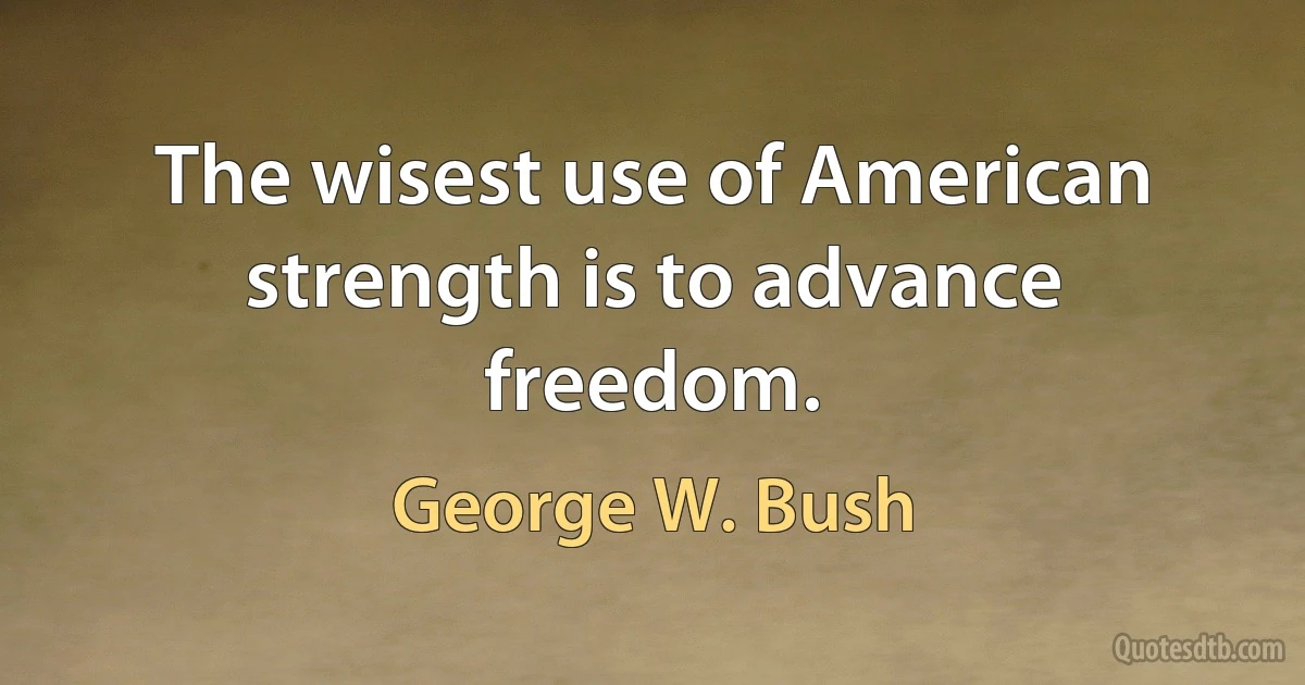 The wisest use of American strength is to advance freedom. (George W. Bush)