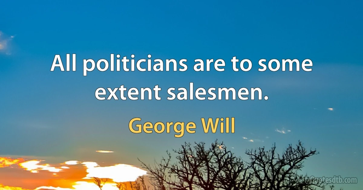 All politicians are to some extent salesmen. (George Will)