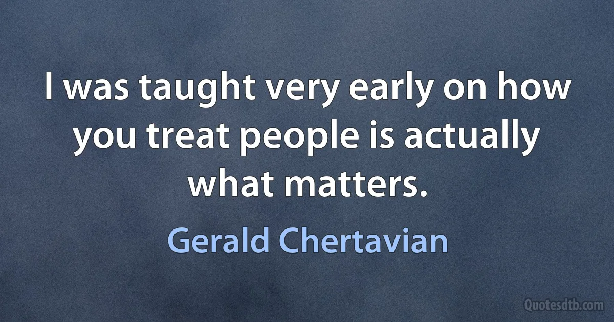 I was taught very early on how you treat people is actually what matters. (Gerald Chertavian)