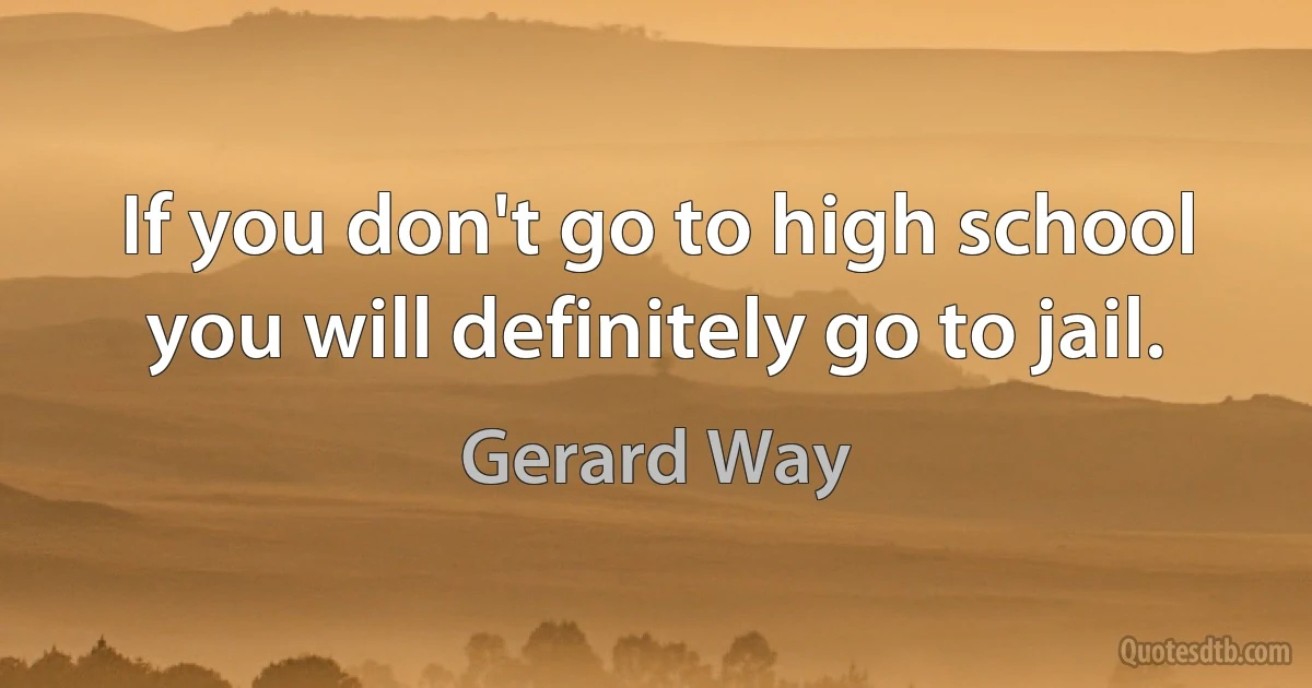 If you don't go to high school you will definitely go to jail. (Gerard Way)