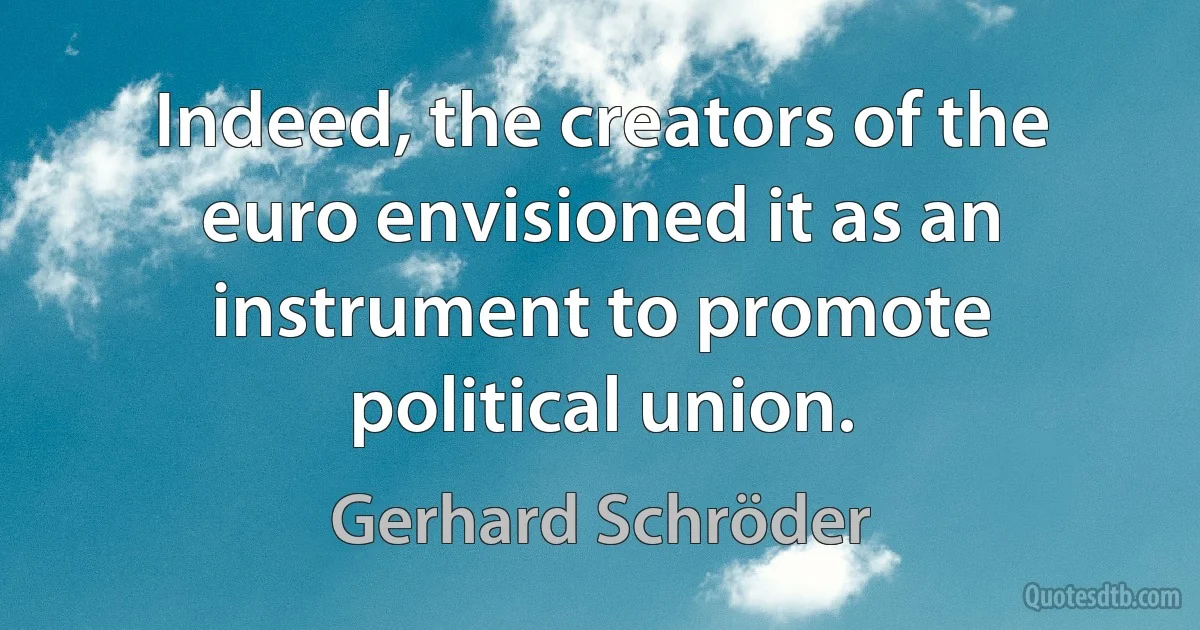 Indeed, the creators of the euro envisioned it as an instrument to promote political union. (Gerhard Schröder)