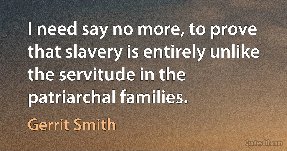 I need say no more, to prove that slavery is entirely unlike the servitude in the patriarchal families. (Gerrit Smith)