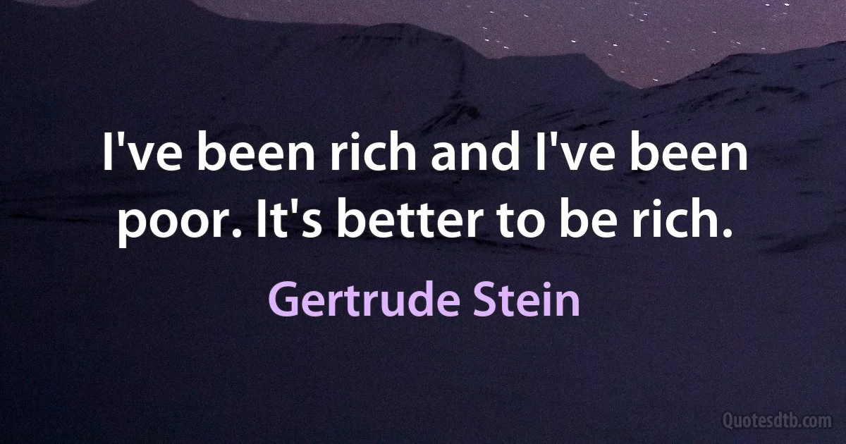 I've been rich and I've been poor. It's better to be rich. (Gertrude Stein)