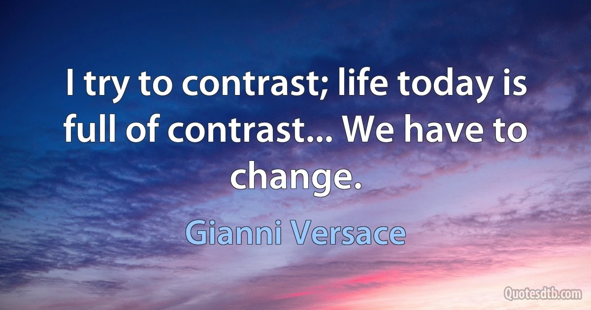 I try to contrast; life today is full of contrast... We have to change. (Gianni Versace)