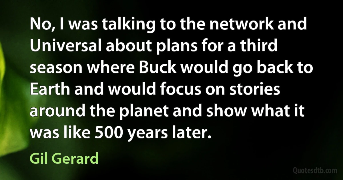 No, I was talking to the network and Universal about plans for a third season where Buck would go back to Earth and would focus on stories around the planet and show what it was like 500 years later. (Gil Gerard)