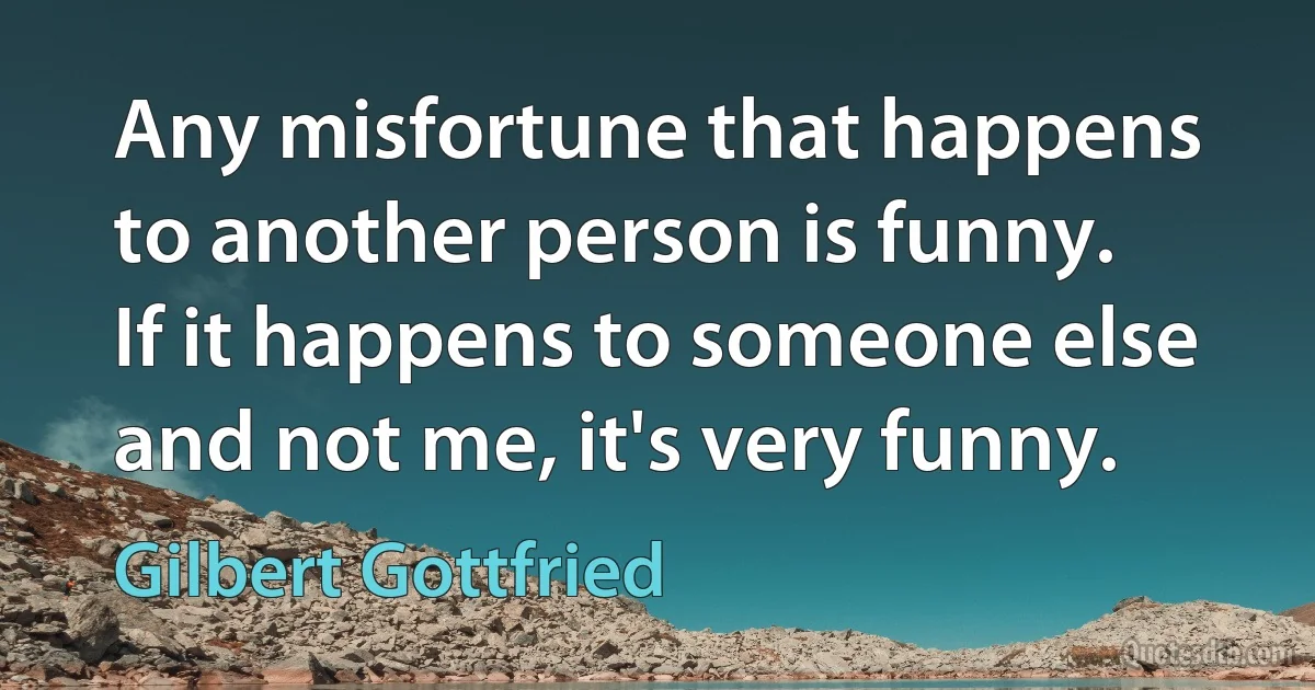 Any misfortune that happens to another person is funny. If it happens to someone else and not me, it's very funny. (Gilbert Gottfried)