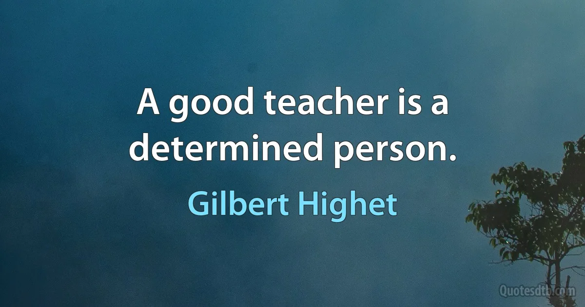 A good teacher is a determined person. (Gilbert Highet)