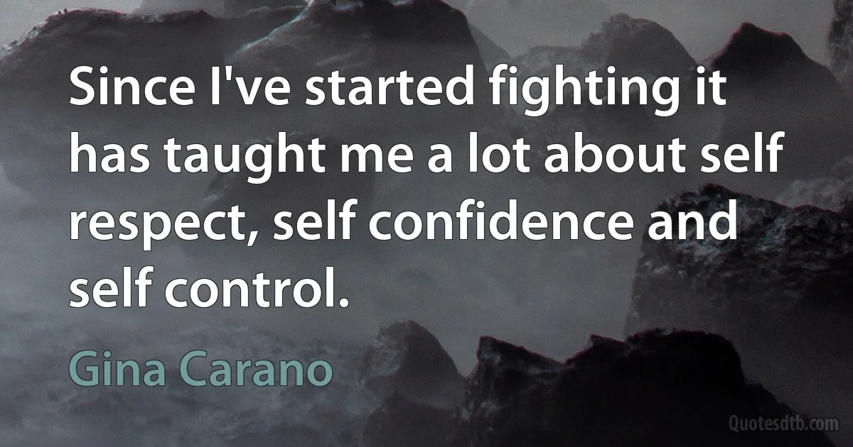 Since I've started fighting it has taught me a lot about self respect, self confidence and self control. (Gina Carano)