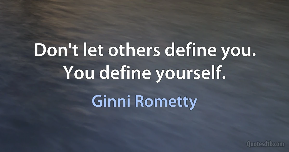 Don't let others define you. You define yourself. (Ginni Rometty)