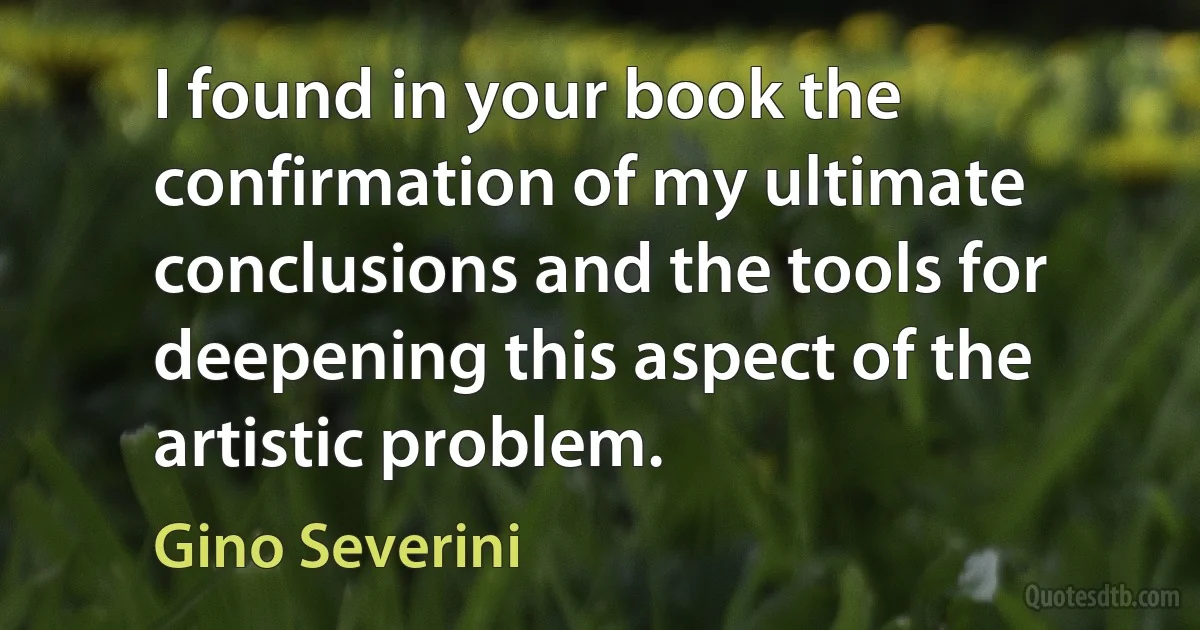 I found in your book the confirmation of my ultimate conclusions and the tools for deepening this aspect of the artistic problem. (Gino Severini)