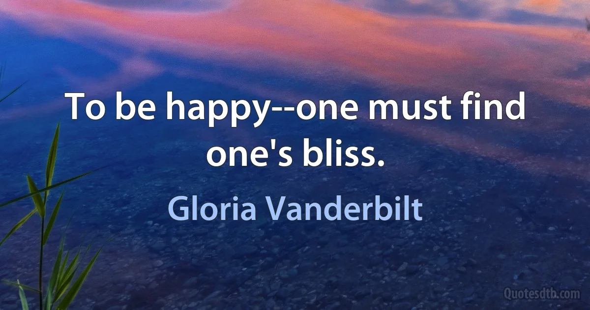 To be happy--one must find one's bliss. (Gloria Vanderbilt)