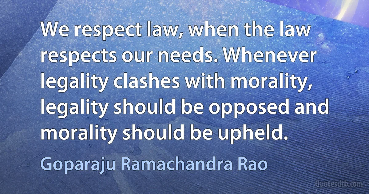 We respect law, when the law respects our needs. Whenever legality clashes with morality, legality should be opposed and morality should be upheld. (Goparaju Ramachandra Rao)